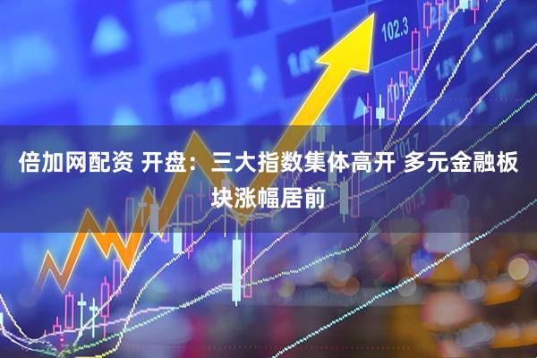 倍加网配资 开盘：三大指数集体高开 多元金融板块涨幅居前