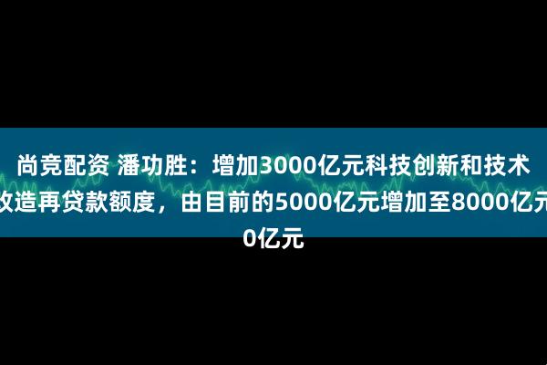 尚竞配资 潘功胜：增加3000亿元科技创新和技术改造再贷款额度，由目前的5000亿元增加至8000亿元