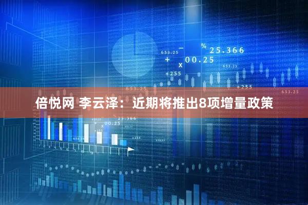 倍悦网 李云泽：近期将推出8项增量政策