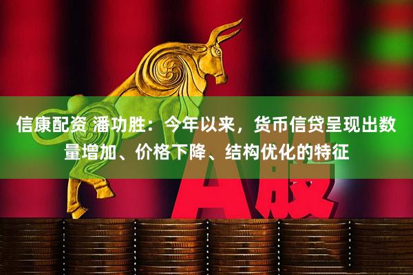 信康配资 潘功胜：今年以来，货币信贷呈现出数量增加、价格下降、结构优化的特征