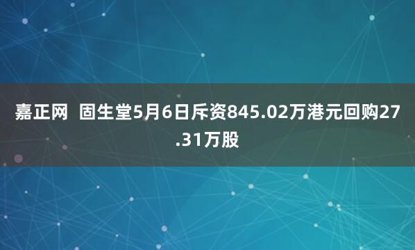 嘉正网  固生堂5月6日斥资845.02万港元回购27.31万股