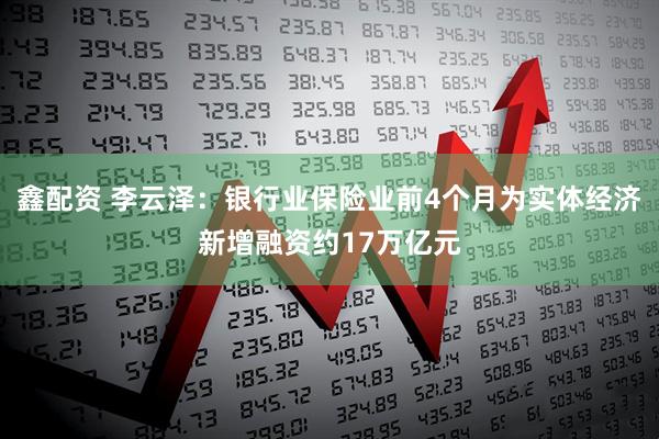 鑫配资 李云泽：银行业保险业前4个月为实体经济新增融资约17万亿元