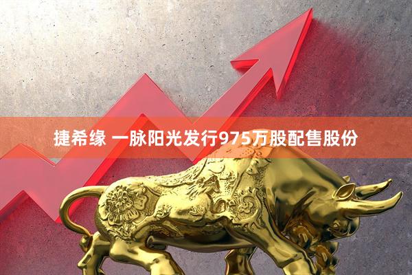 捷希缘 一脉阳光发行975万股配售股份