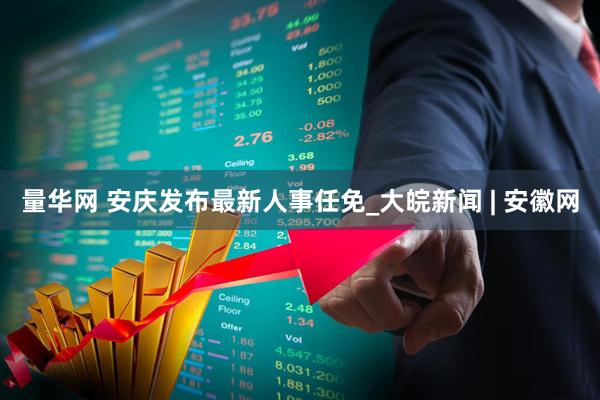 量华网 安庆发布最新人事任免_大皖新闻 | 安徽网