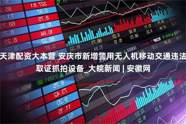 天津配资大本营 安庆市新增警用无人机移动交通违法取证抓拍设备_大皖新闻 | 安徽网
