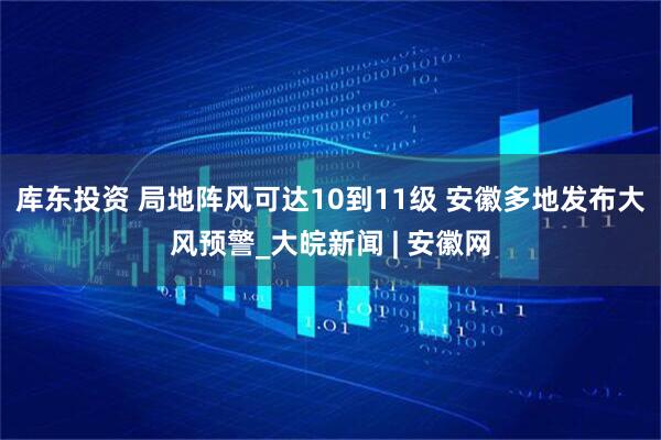 库东投资 ﻿局地阵风可达10到11级 安徽多地发布大风预警_大皖新闻 | 安徽网