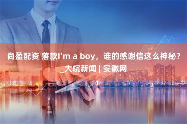 尚盈配资 落款I’m a boy，谁的感谢信这么神秘？_大皖新闻 | 安徽网