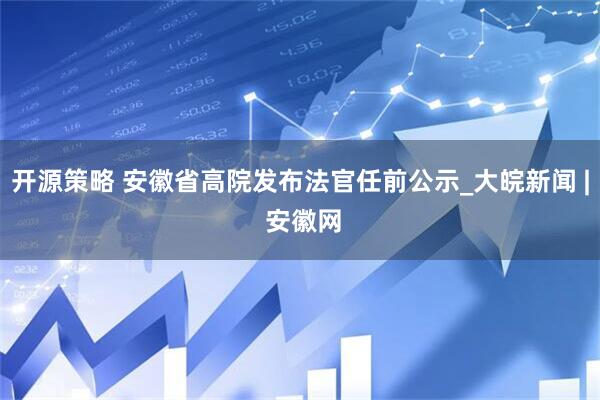 开源策略 安徽省高院发布法官任前公示_大皖新闻 | 安徽网
