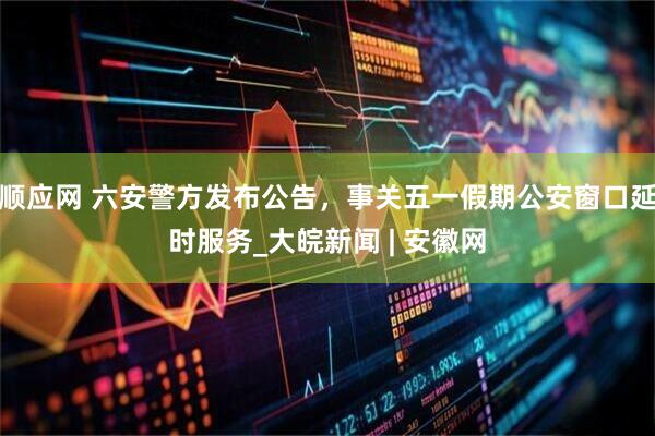 顺应网 六安警方发布公告，事关五一假期公安窗口延时服务_大皖新闻 | 安徽网