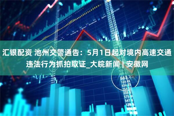 汇银配资 池州交警通告：5月1日起对境内高速交通违法行为抓拍取证_大皖新闻 | 安徽网