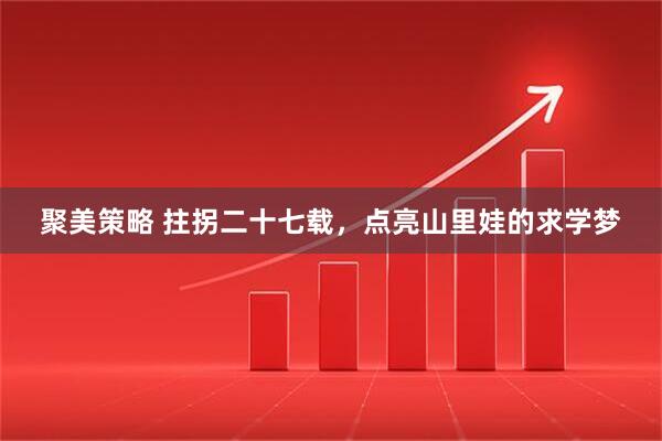 聚美策略 拄拐二十七载，点亮山里娃的求学梦