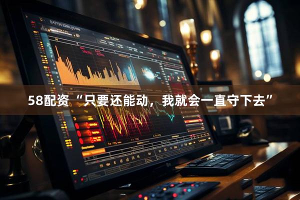 58配资 “只要还能动，我就会一直守下去”
