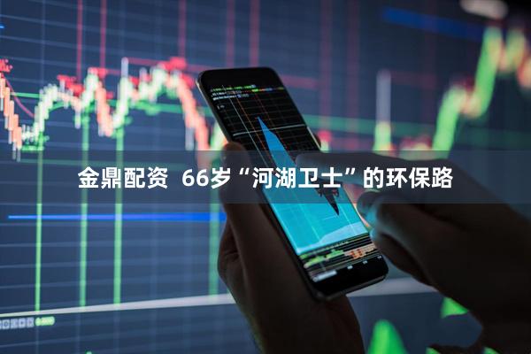 金鼎配资  66岁“河湖卫士”的环保路