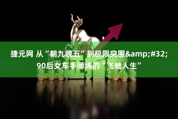 捷元网 从“朝九晚五”到极限突围&#32;90后女车手师炜的“飞驰人生”