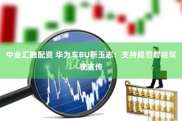 中金汇融配资 华为车BU靳玉志：支持规范智能驾驶宣传