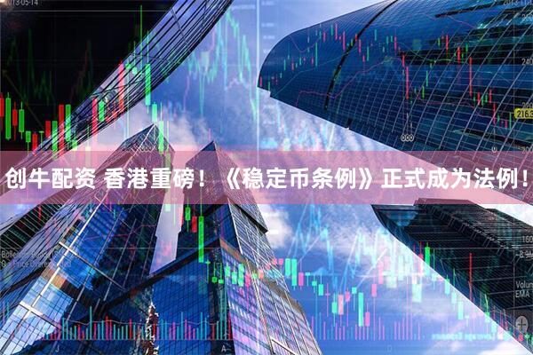 创牛配资 香港重磅！《稳定币条例》正式成为法例！