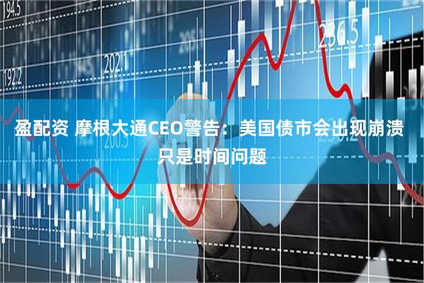 盈配资 摩根大通CEO警告：美国债市会出现崩溃 只是时间问题