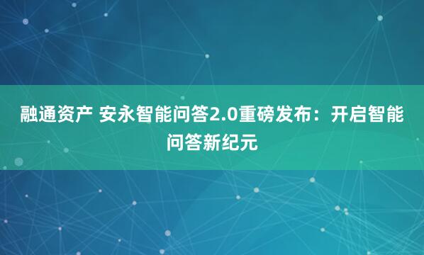 融通资产 安永智能问答2.0重磅发布：开启智能问答新纪元