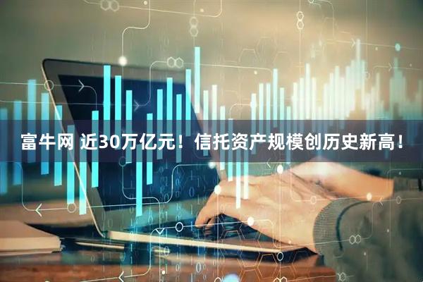 富牛网 近30万亿元！信托资产规模创历史新高！