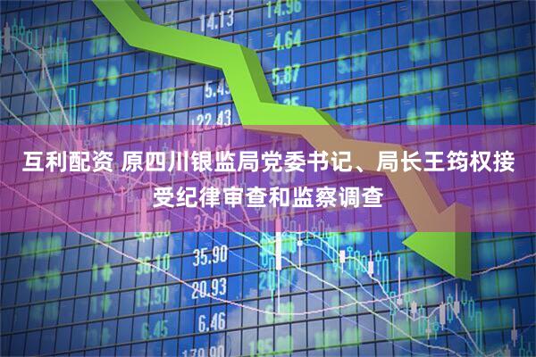 互利配资 原四川银监局党委书记、局长王筠权接受纪律审查和监察调查