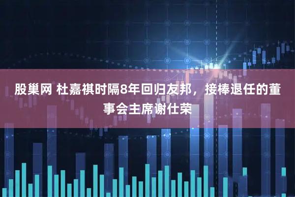 股巢网 杜嘉祺时隔8年回归友邦，接棒退任的董事会主席谢仕荣