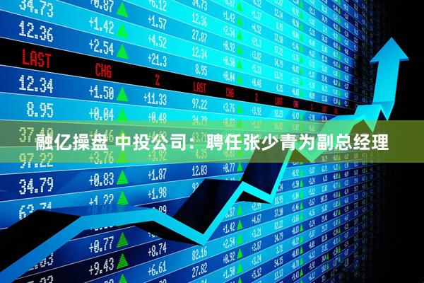 融亿操盘 中投公司：聘任张少青为副总经理