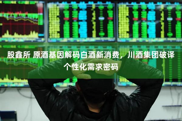 股鑫所 原酒基因解码白酒新消费，川酒集团破译个性化需求密码