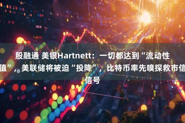 股融通 美银Hartnett：一切都达到“流动性峰值”，美联储将被迫“投降”，比特币率先嗅探救市信号