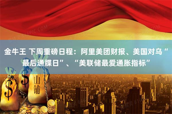 金牛王 下周重磅日程：阿里美团财报、美国对乌“最后通牒日”、“美联储最爱通胀指标”