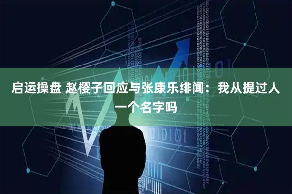 启运操盘 赵樱子回应与张康乐绯闻：我从提过人一个名字吗