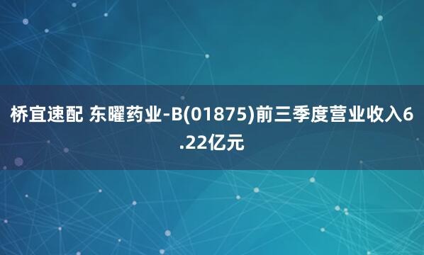 桥宜速配 东曜药业-B(01875)前三季度营业收入6.22亿元