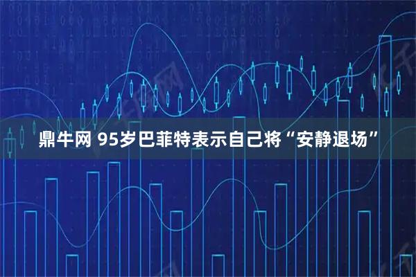 鼎牛网 95岁巴菲特表示自己将“安静退场”