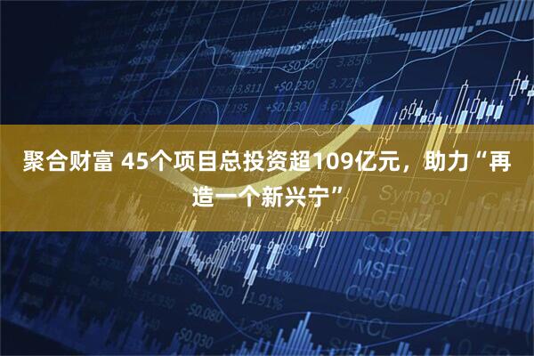 聚合财富 45个项目总投资超109亿元，助力“再造一个新兴宁”