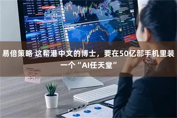 易倍策略 这帮港中文的博士，要在50亿部手机里装一个“AI任天堂”