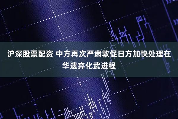 沪深股票配资 中方再次严肃敦促日方加快处理在华遗弃化武进程