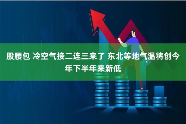 股腰包 冷空气接二连三来了 东北等地气温将创今年下半年来新低