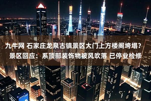 九牛网 石家庄龙泉古镇景区大门上方楼阁垮塌？ 景区回应：系顶部装饰物被风吹落 已停业检修