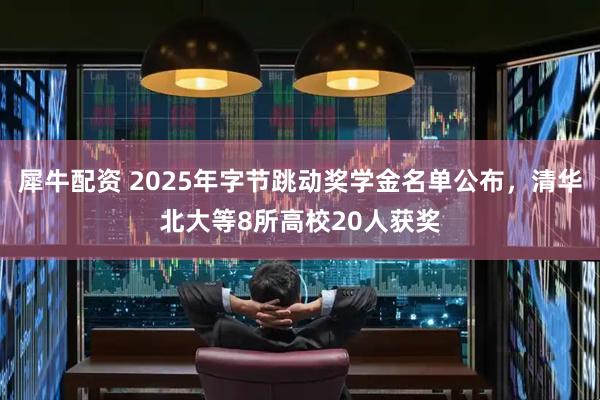 犀牛配资 2025年字节跳动奖学金名单公布，清华北大等8所高校20人获奖