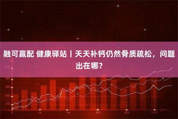 融可赢配 健康驿站丨天天补钙仍然骨质疏松，问题出在哪？
