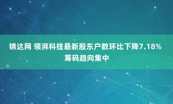 锦达网 领湃科技最新股东户数环比下降7.18% 筹码趋向集中