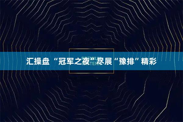 汇操盘 “冠军之夜”尽展“豫排”精彩