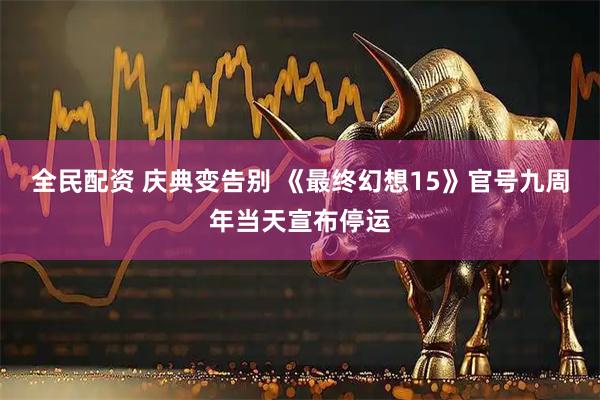 全民配资 庆典变告别 《最终幻想15》官号九周年当天宣布停运