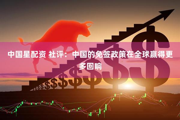中国星配资 社评:中国的免签政策在全球赢得更多回响
