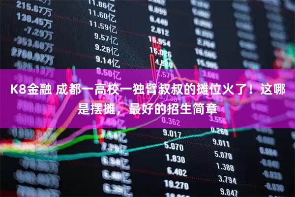 K8金融 成都一高校一独臂叔叔的摊位火了!这哪是摆摊,最好的招生简章