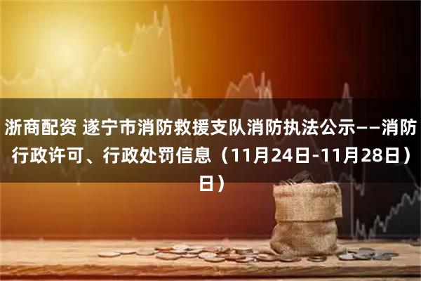 浙商配资 遂宁市消防救援支队消防执法公示——消防行政许可、行政处罚信息（11月24日-11月28日）