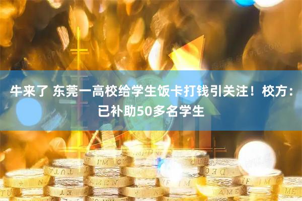 牛来了 东莞一高校给学生饭卡打钱引关注!校方:已补助50多名学生