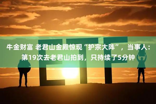牛金财富 老君山金殿惊现“护宗大阵”,当事人:第19次去老君山拍到,只持续了5分钟