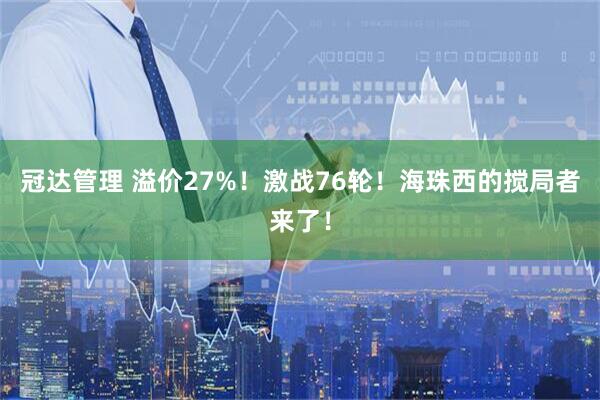 冠达管理 溢价27%!激战76轮!海珠西的搅局者来了!