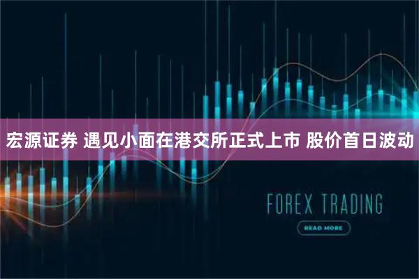 宏源证券 遇见小面在港交所正式上市 股价首日波动