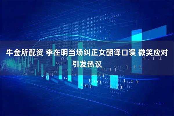 牛金所配资 李在明当场纠正女翻译口误 微笑应对引发热议